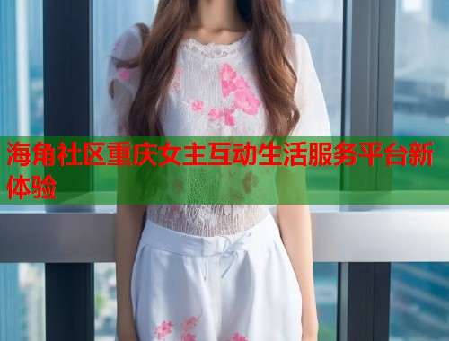 海角社区重庆女主互动生活服务平台新体验  第2张