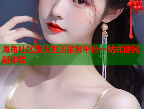 海角社区重庆生活服务平台一站式便民新体验