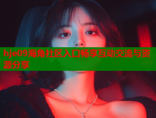 hje09海角社区入口畅享互动交流与资源分享