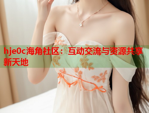 hje0c海角社区：互动交流与资源共享新天地
