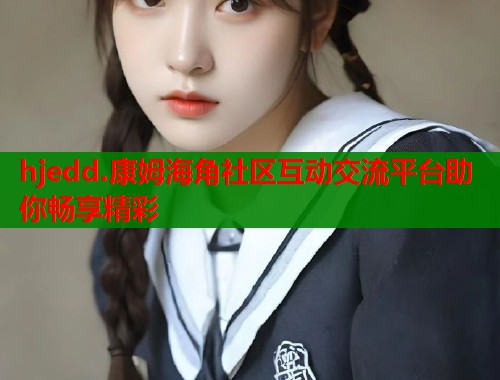hjedd.康姆海角社区互动交流平台助你畅享精彩