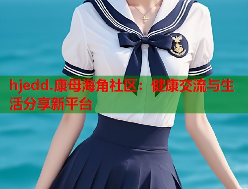 hjedd.康母海角社区：健康交流与生活分享新平台
