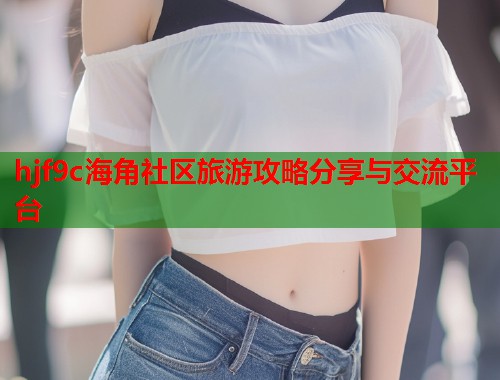 hjf9c海角社区旅游攻略分享与交流平台