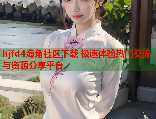 hjfd4海角社区下载 极速体验热门交流与资源分享平台