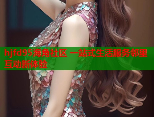 hjfd95海角社区 一站式生活服务邻里互动新体验