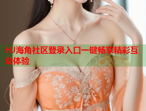 HJ海角社区登录入口一键畅享精彩互动体验  第2张