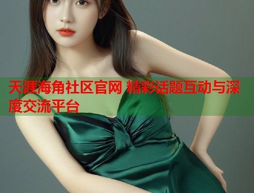 天涯海角社区官网 精彩话题互动与深度交流平台  第1张