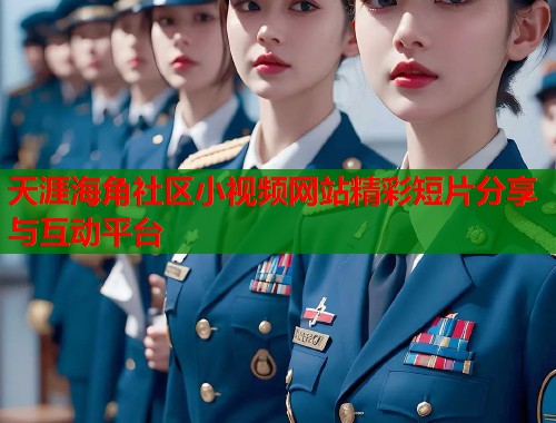 天涯海角社区小视频网站精彩短片分享与互动平台