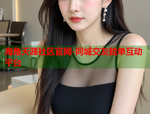 海角天涯社区官网-同城交友脱单互动平台