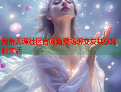 海角天涯社区官网免费畅聊交友共享精彩生活  第2张
