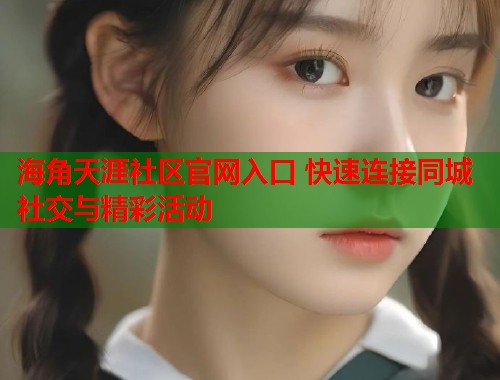 海角天涯社区官网入口 快速连接同城社交与精彩活动