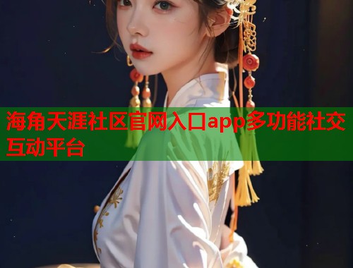 海角天涯社区官网入口app多功能社交互动平台