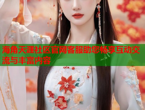 海角天涯社区官网客服助您畅享互动交流与丰富内容