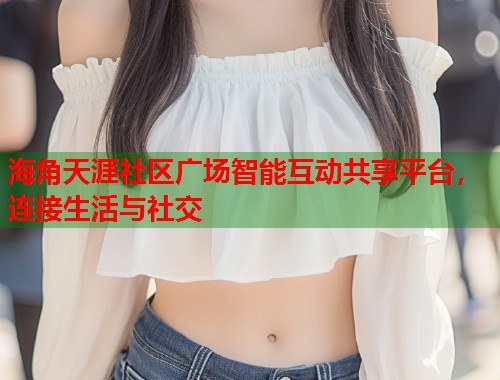 海角天涯社区广场智能互动共享平台，连接生活与社交