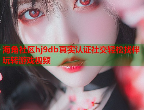 海角社区hj9db真实认证社交轻松找伴玩转游戏视频  第1张
