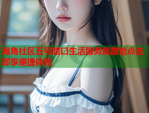 海角社区五号路口生活服务集散地点击即享便捷体验  第1张