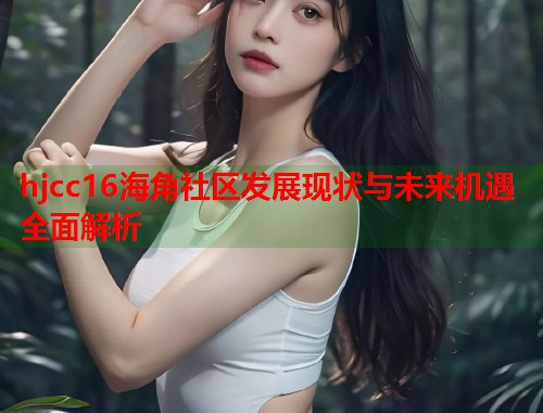 hjcc16海角社区发展现状与未来机遇全面解析  第1张