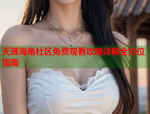 天涯海角社区免费观看攻略详解全方位指南  第1张