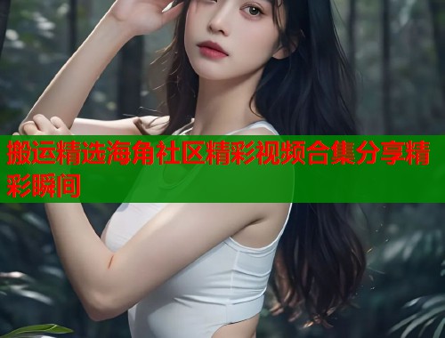 搬运精选海角社区精彩视频合集分享精彩瞬间