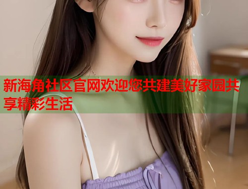 新海角社区官网欢迎您共建美好家园共享精彩生活  第1张