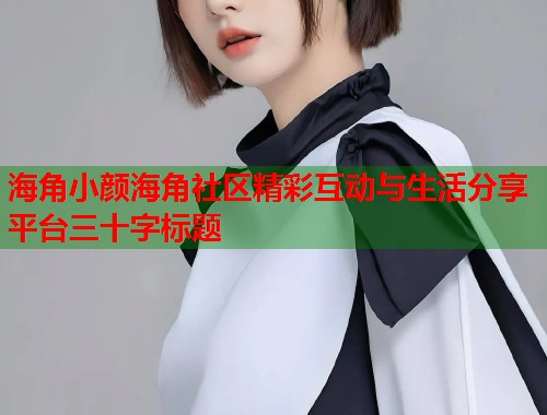 海角小颜海角社区精彩互动与生活分享平台三十字标题  第1张