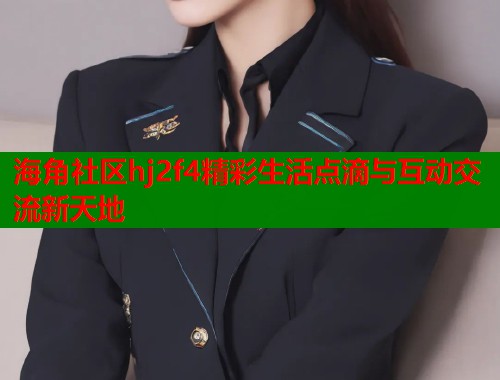 海角社区hj2f4精彩生活点滴与互动交流新天地  第1张
