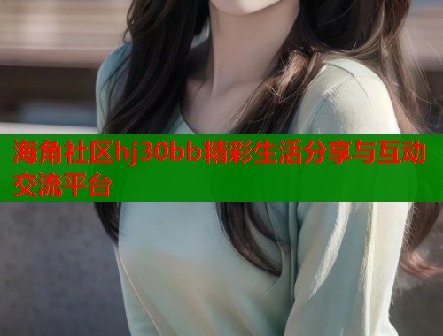 海角社区hj30bb精彩生活分享与互动交流平台  第1张