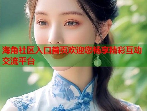 海角社区入口首页欢迎您畅享精彩互动交流平台  第1张