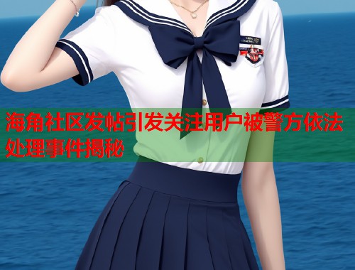 海角社区发帖引发关注用户被警方依法处理事件揭秘