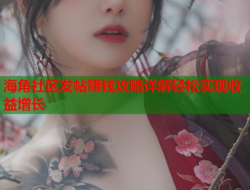 海角社区发帖赚钱攻略详解轻松实现收益增长