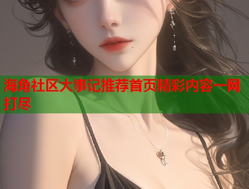 海角社区大事记推荐首页精彩内容一网打尽  第1张
