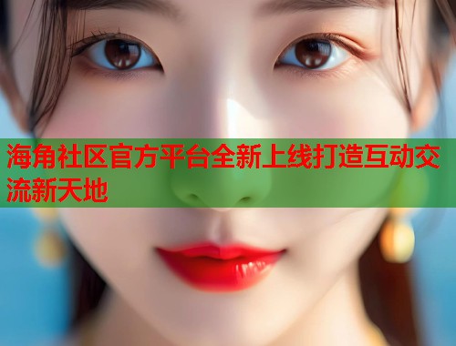 海角社区官方平台全新上线打造互动交流新天地  第1张