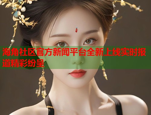 海角社区官方新闻平台全新上线实时报道精彩纷呈  第1张