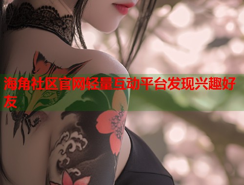 海角社区官网轻量互动平台发现兴趣好友  第1张