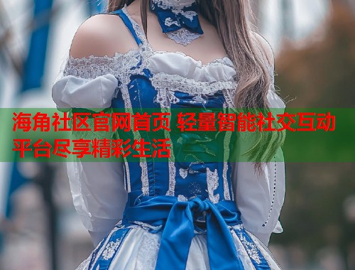 海角社区官网首页 轻量智能社交互动平台尽享精彩生活  第1张