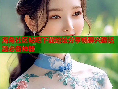 海角社区帖吧下载地址分享畅聊兴趣话题必备神器  第1张