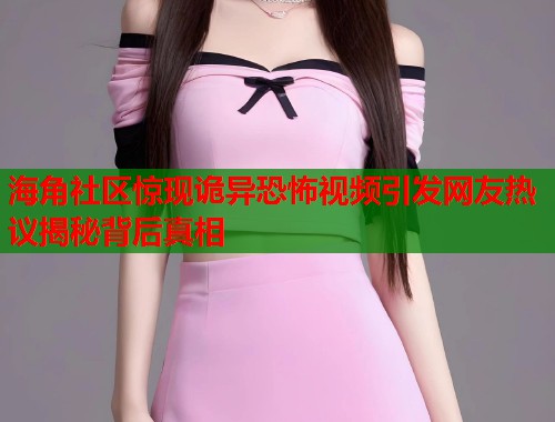 海角社区惊现诡异恐怖视频引发网友热议揭秘背后真相  第1张