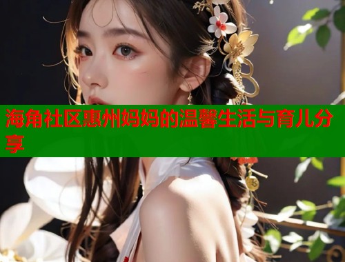 海角社区惠州妈妈的温馨生活与育儿分享  第1张