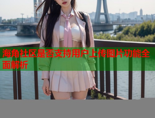 海角社区是否支持用户上传图片功能全面解析  第1张