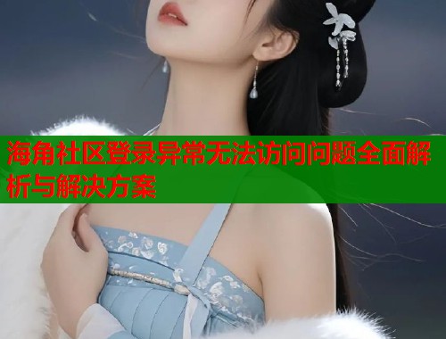 海角社区登录异常无法访问问题全面解析与解决方案  第1张