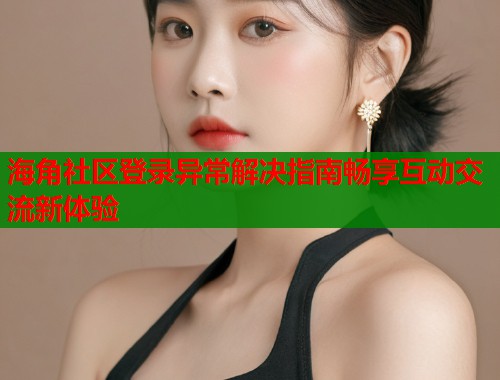 海角社区登录异常解决指南畅享互动交流新体验  第1张