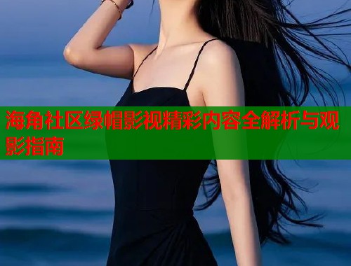 海角社区绿帽影视精彩内容全解析与观影指南