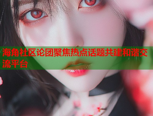 海角社区论团聚焦热点话题共建和谐交流平台  第1张