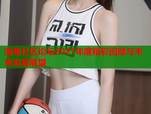 海角社区论坛2021年度精彩回顾与未来发展展望  第1张