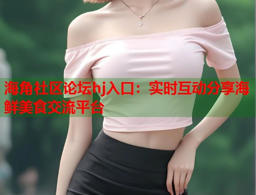 海角社区论坛hj入口：实时互动分享海鲜美食交流平台  第1张