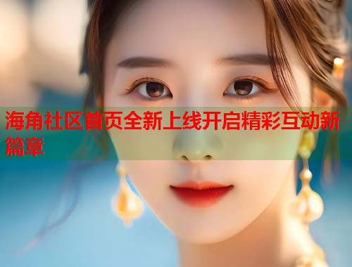 海角社区首页全新上线开启精彩互动新篇章