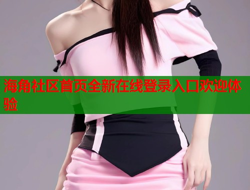 海角社区首页全新在线登录入口欢迎体验