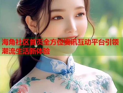 海角社区首页全方位资讯互动平台引领潮流生活新体验
