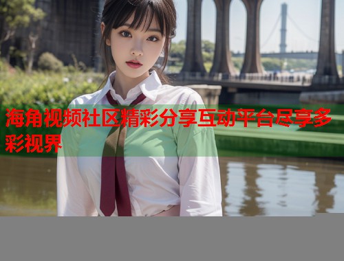 海角视频社区精彩分享互动平台尽享多彩视界  第2张