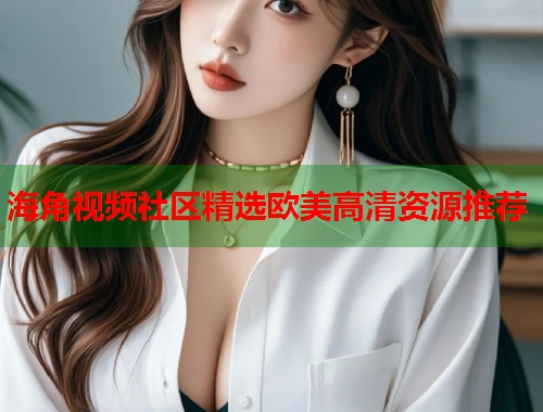 海角视频社区精选欧美高清资源推荐